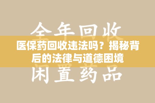 衡阳医保药回收违法吗？揭秘背后的法律与道德困境