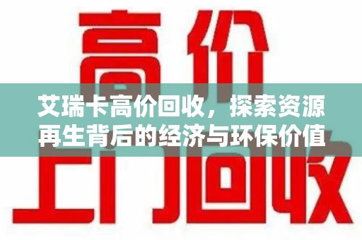 衡阳艾瑞卡高价回收，探索资源再生背后的经济与环保价值