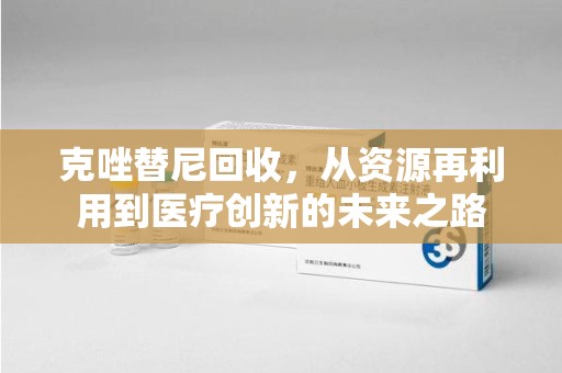 衡阳克唑替尼回收，从资源再利用到医疗创新的未来之路