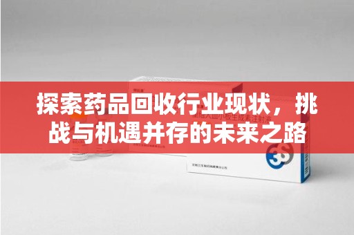 衡阳探索药品回收行业现状，挑战与机遇并存的未来之路