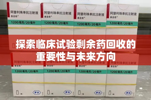 衡阳探索临床试验剩余药回收的重要性与未来方向