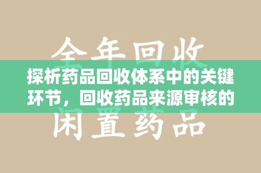 衡阳探析药品回收体系中的关键环节，回收药品来源审核的重要性