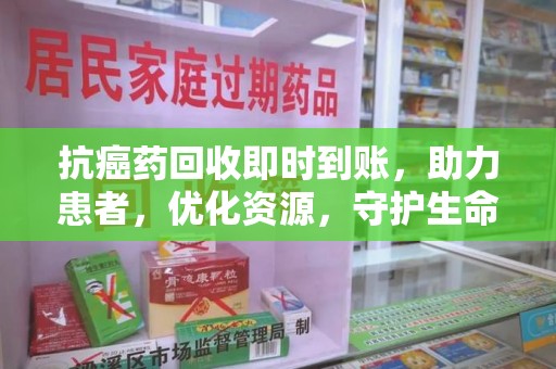 衡阳抗癌药回收即时到账，助力患者，优化资源，守护生命的新途径