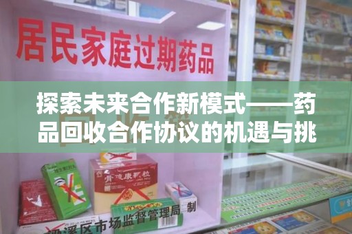 衡阳探索未来合作新模式——药品回收合作协议的机遇与挑战