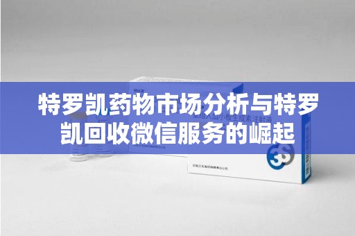 衡阳特罗凯药物市场分析与特罗凯回收微信服务的崛起