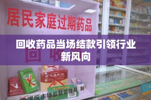 衡阳回收药品当场结款引领行业新风向