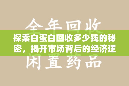 衡阳探索白蛋白回收多少钱的秘密，揭开市场背后的经济逻辑