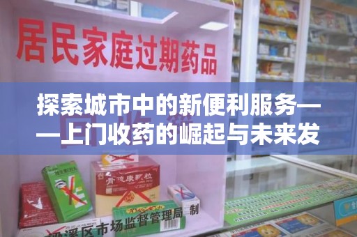 衡阳探索城市中的新便利服务——上门收药的崛起与未来发展