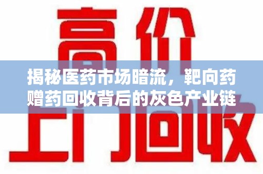 衡阳揭秘医药市场暗流，靶向药赠药回收背后的灰色产业链