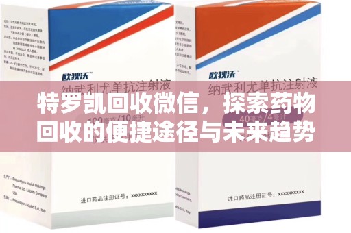 衡阳特罗凯回收微信，探索药物回收的便捷途径与未来趋势