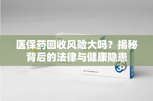 衡阳医保药回收风险大吗？揭秘背后的法律与健康隐患