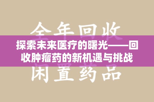 衡阳探索未来医疗的曙光——回收肿瘤药的新机遇与挑战