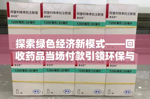 衡阳探索绿色经济新模式——回收药品当场付款引领环保与健康的双赢未来