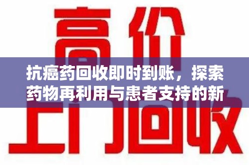衡阳抗癌药回收即时到账，探索药物再利用与患者支持的新路径