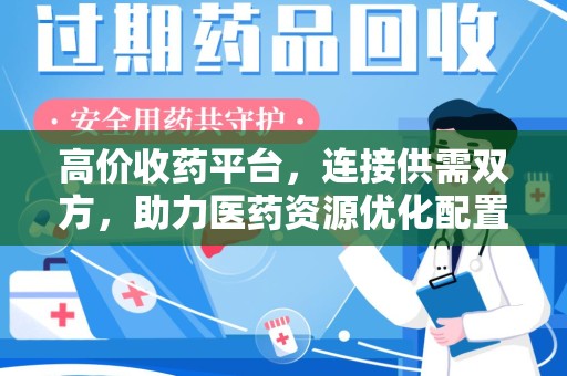 衡阳高价收药平台，连接供需双方，助力医药资源优化配置