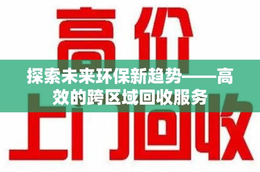 衡阳探索未来环保新趋势——高效的跨区域回收服务