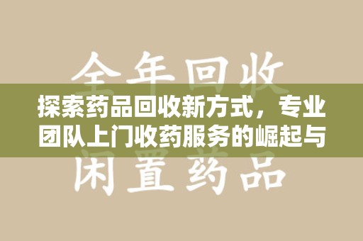 衡阳探索药品回收新方式，专业团队上门收药服务的崛起与未来
