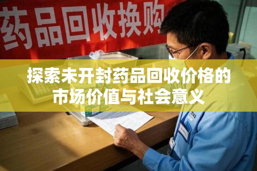 衡阳探索未开封药品回收价格的市场价值与社会意义