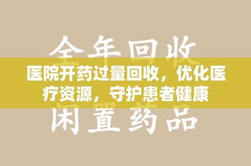衡阳医院开药过量回收，优化医疗资源，守护患者健康
