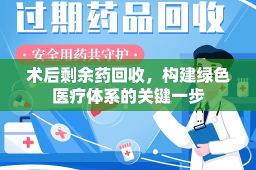 衡阳术后剩余药回收，构建绿色医疗体系的关键一步