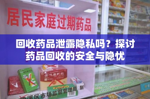 衡阳回收药品泄露隐私吗？探讨药品回收的安全与隐忧