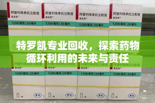 衡阳特罗凯专业回收，探索药物循环利用的未来与责任