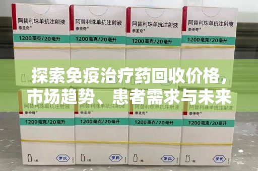 衡阳探索免疫治疗药回收价格，市场趋势、患者需求与未来发展