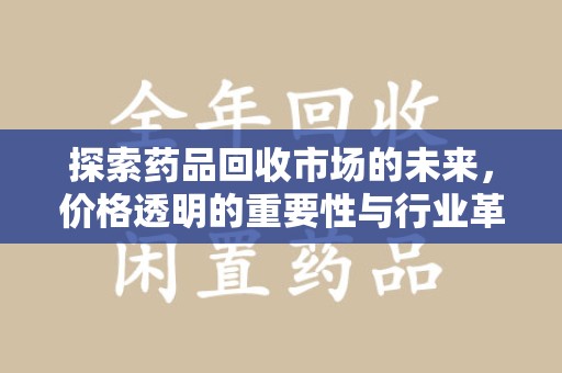 衡阳探索药品回收市场的未来，价格透明的重要性与行业革新