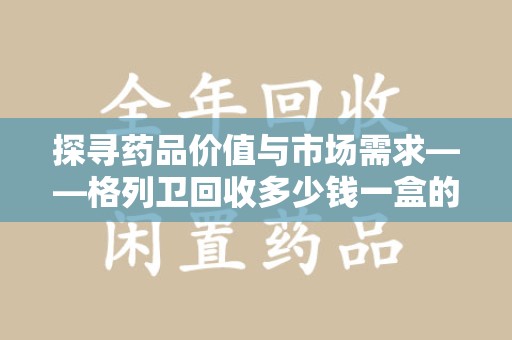 衡阳探寻药品价值与市场需求——格列卫回收多少钱一盒的深度解析