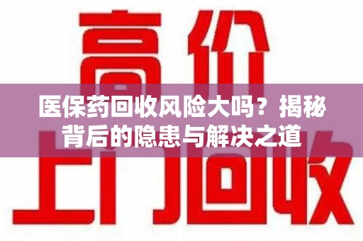 衡阳医保药回收风险大吗？揭秘背后的隐患与解决之道