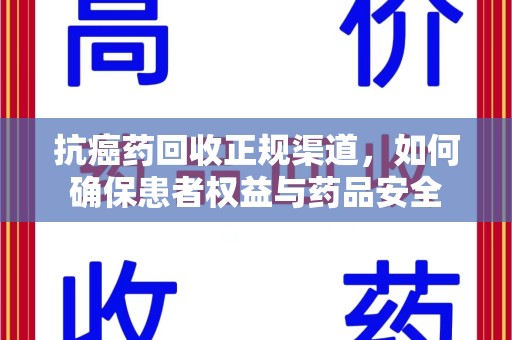 衡阳抗癌药回收正规渠道，如何确保患者权益与药品安全