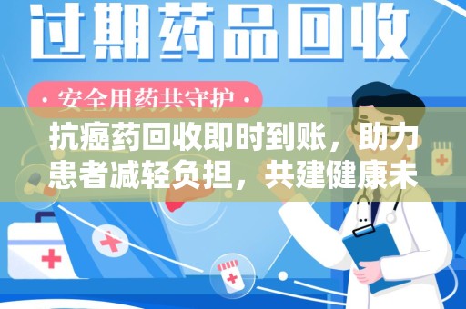衡阳抗癌药回收即时到账，助力患者减轻负担，共建健康未来