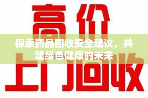 衡阳探索药品回收安全建议，共建绿色健康的未来