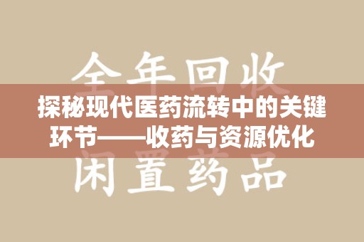 衡阳探秘现代医药流转中的关键环节——收药与资源优化