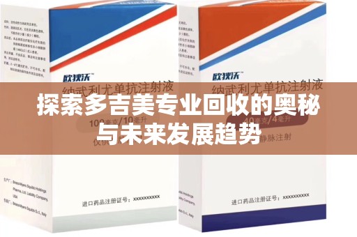 衡阳探索多吉美专业回收的奥秘与未来发展趋势