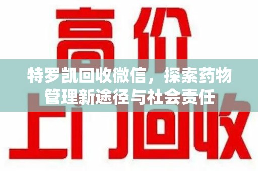 衡阳特罗凯回收微信，探索药物管理新途径与社会责任