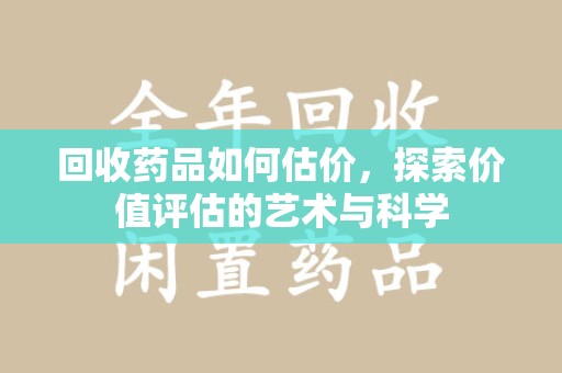 衡阳回收药品如何估价，探索价值评估的艺术与科学