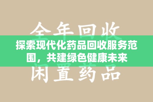 衡阳探索现代化药品回收服务范围，共建绿色健康未来
