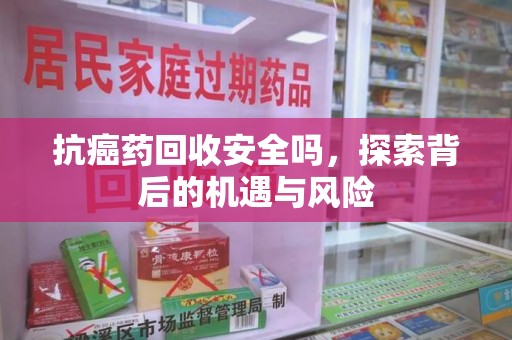衡阳抗癌药回收安全吗，探索背后的机遇与风险