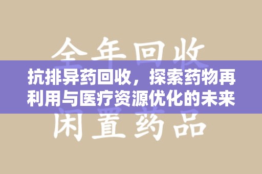衡阳抗排异药回收，探索药物再利用与医疗资源优化的未来