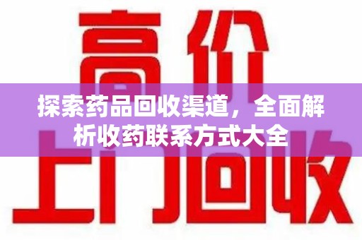 衡阳探索药品回收渠道，全面解析收药联系方式大全