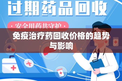 衡阳免疫治疗药回收价格的趋势与影响