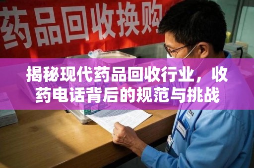 衡阳揭秘现代药品回收行业，收药电话背后的规范与挑战