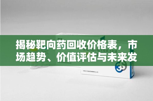 衡阳揭秘靶向药回收价格表，市场趋势、价值评估与未来发展