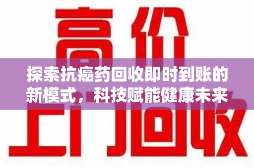 衡阳探索抗癌药回收即时到账的新模式，科技赋能健康未来