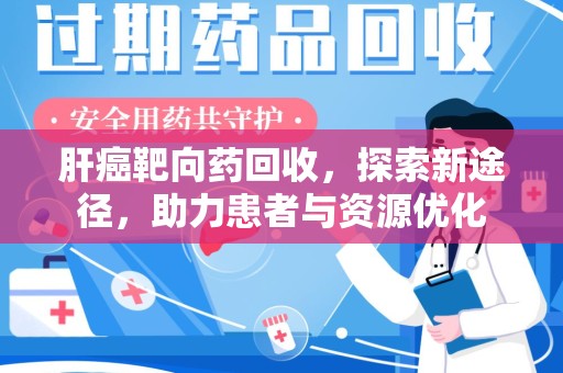 衡阳肝癌靶向药回收，探索新途径，助力患者与资源优化
