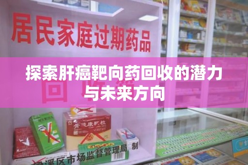 衡阳探索肝癌靶向药回收的潜力与未来方向