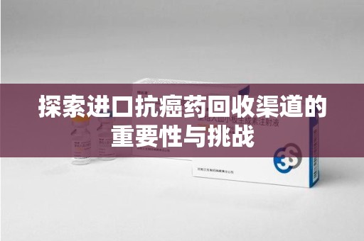 衡阳探索进口抗癌药回收渠道的重要性与挑战