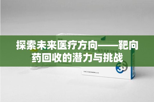 衡阳探索未来医疗方向——靶向药回收的潜力与挑战