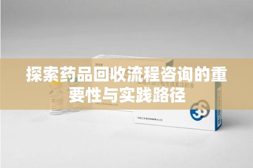 衡阳探索药品回收流程咨询的重要性与实践路径